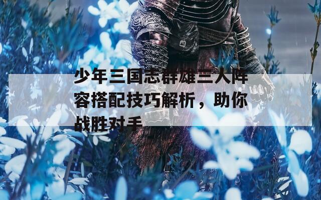 少年三国志群雄三人阵容搭配技巧解析，助你战胜对手