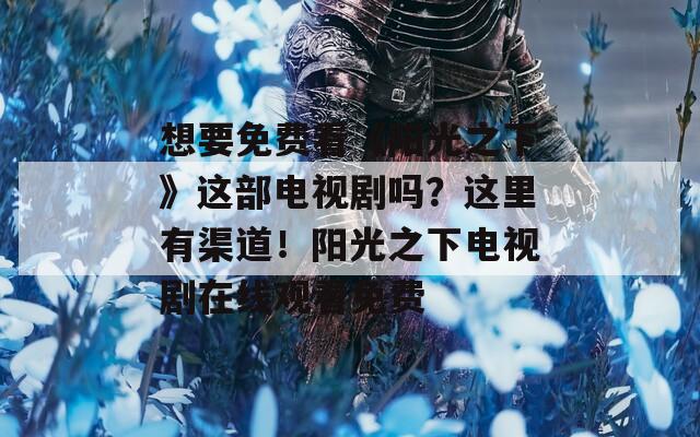 想要免费看《阳光之下》这部电视剧吗？这里有渠道！阳光之下电视剧在线观看免费