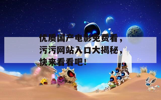 优质国产电影免费看，污污网站入口大揭秘，快来看看吧！