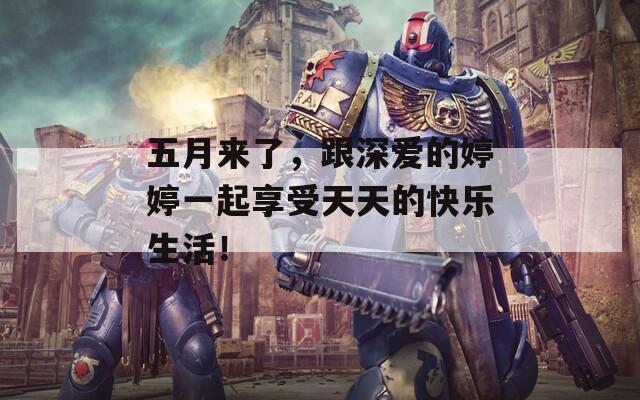 五月来了，跟深爱的婷婷一起享受天天的快乐生活！
