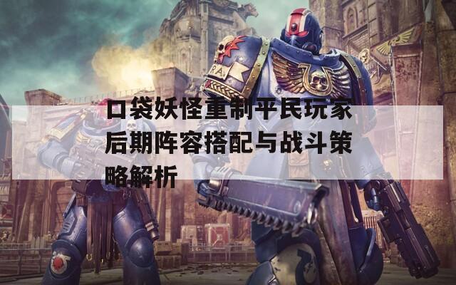 口袋妖怪重制平民玩家后期阵容搭配与战斗策略解析