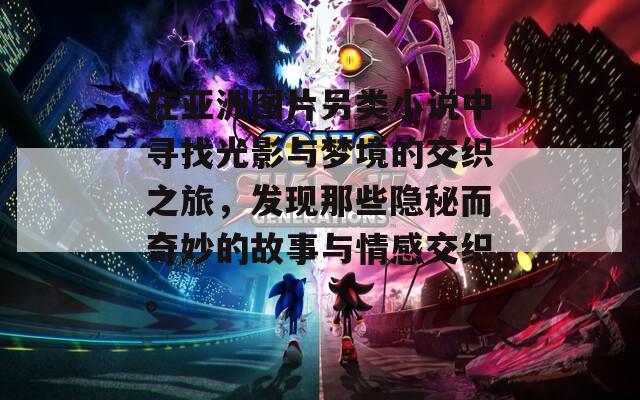 在亚洲图片另类小说中寻找光影与梦境的交织之旅，发现那些隐秘而奇妙的故事与情感交织。