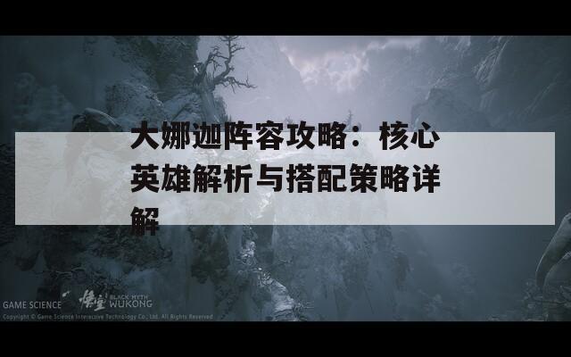 大娜迦阵容攻略：核心英雄解析与搭配策略详解
