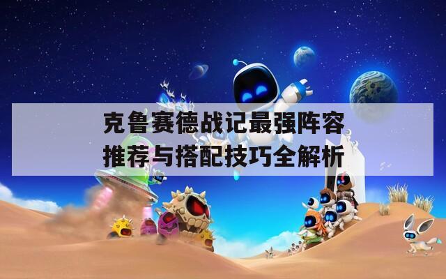 克鲁赛德战记最强阵容推荐与搭配技巧全解析