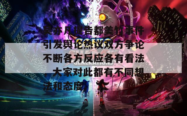 吴亦凡提告都美竹事件引发舆论热议双方争论不断各方反应各有看法，大家对此都有不同想法和态度。