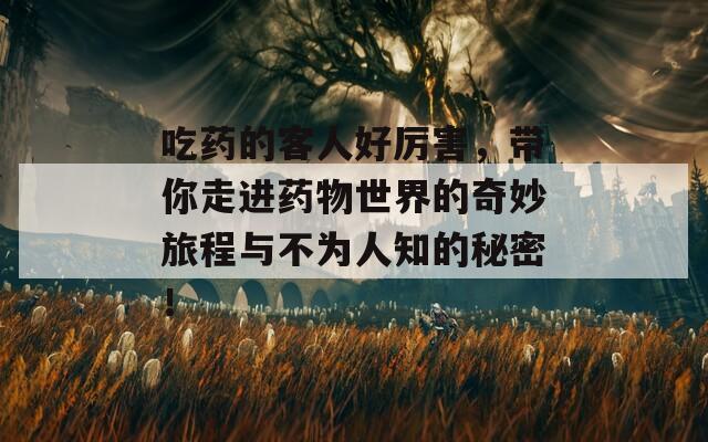 吃药的客人好厉害，带你走进药物世界的奇妙旅程与不为人知的秘密！