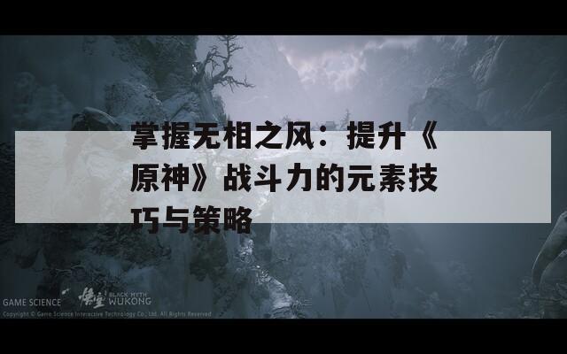 掌握无相之风：提升《原神》战斗力的元素技巧与策略