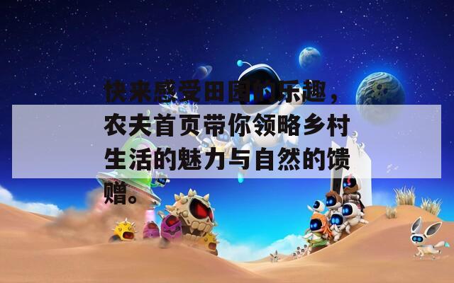 快来感受田园的乐趣，农夫首页带你领略乡村生活的魅力与自然的馈赠。