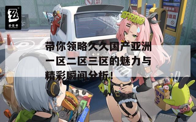 带你领略久久国产亚洲一区二区三区的魅力与精彩瞬间分析！