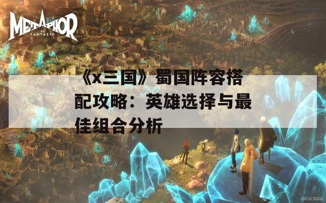 《x三国》蜀国阵容搭配攻略：英雄选择与最佳组合分析