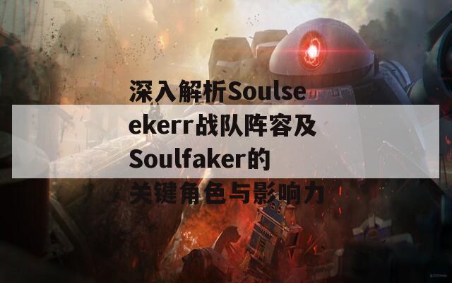 深入解析Soulseekerr战队阵容及Soulfaker的关键角色与影响力