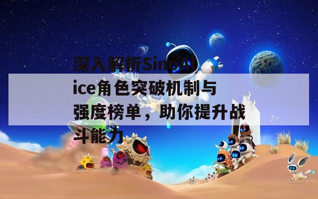 深入解析SinoAlice角色突破机制与强度榜单，助你提升战斗能力