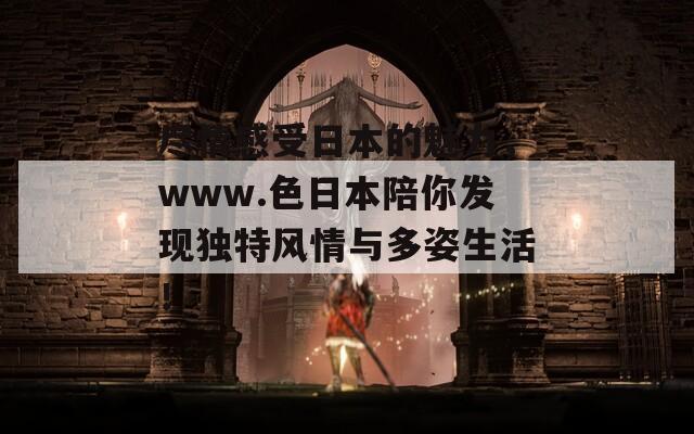 尽情感受日本的魅力，www.色日本陪你发现独特风情与多姿生活！