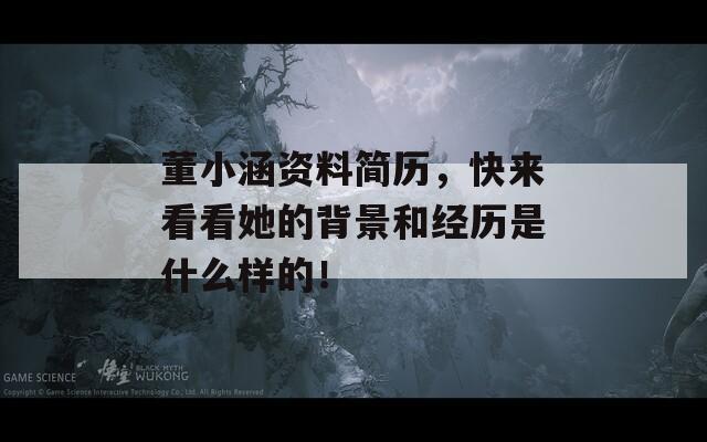董小涵资料简历，快来看看她的背景和经历是什么样的！