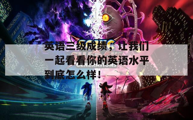 英语三级成绩，让我们一起看看你的英语水平到底怎么样！