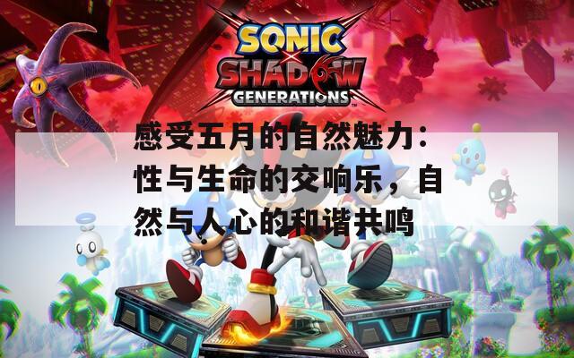 感受五月的自然魅力：性与生命的交响乐，自然与人心的和谐共鸣