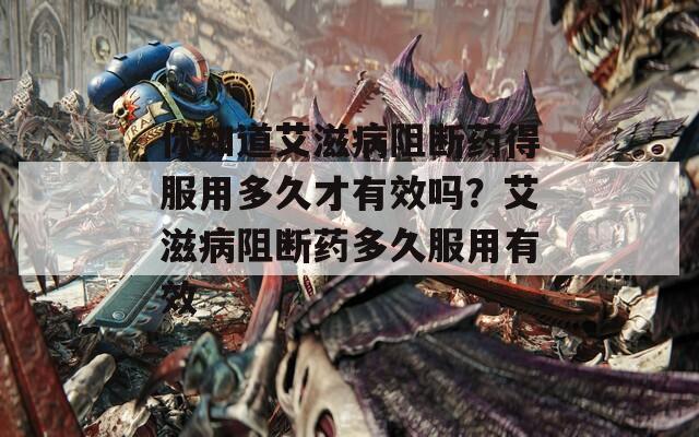 你知道艾滋病阻断药得服用多久才有效吗？艾滋病阻断药多久服用有效