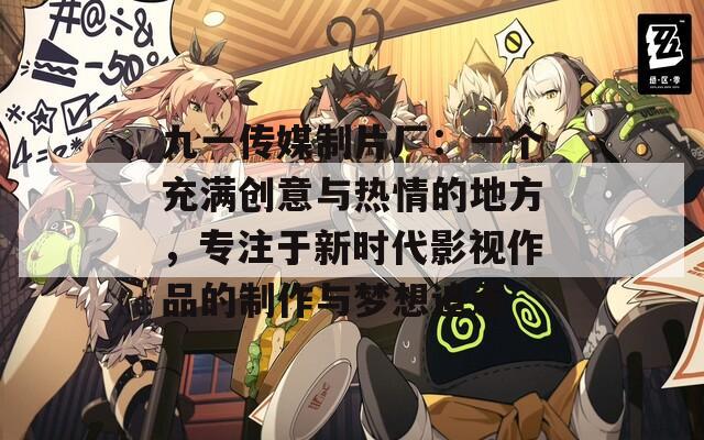 九一传媒制片厂：一个充满创意与热情的地方，专注于新时代影视作品的制作与梦想追逐