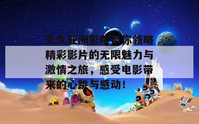 久久亚洲影院带你领略精彩影片的无限魅力与激情之旅，感受电影带来的心跳与感动！
