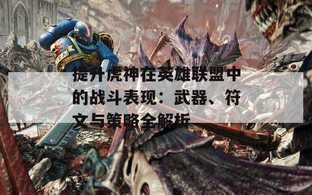提升虎神在英雄联盟中的战斗表现：武器、符文与策略全解析