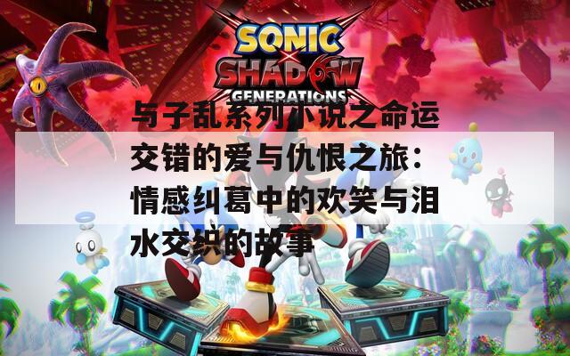 与子乱系列小说之命运交错的爱与仇恨之旅：情感纠葛中的欢笑与泪水交织的故事
