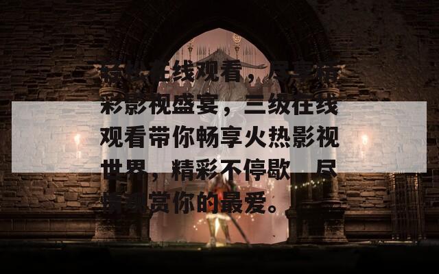 轻松在线观看，尽享精彩影视盛宴，三级在线观看带你畅享火热影视世界，精彩不停歇，尽情观赏你的最爱。