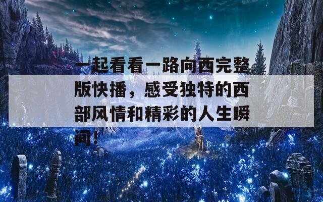 一起看看一路向西完整版快播，感受独特的西部风情和精彩的人生瞬间！