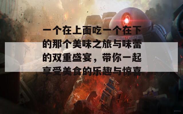一个在上面吃一个在下的那个美味之旅与味蕾的双重盛宴，带你一起享受美食的乐趣与惊喜！