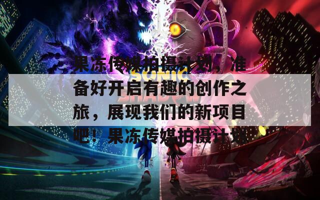 果冻传媒拍摄计划，准备好开启有趣的创作之旅，展现我们的新项目吧！果冻传媒拍摄计划