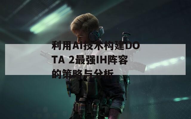 利用AI技术构建DOTA 2最强IH阵容的策略与分析