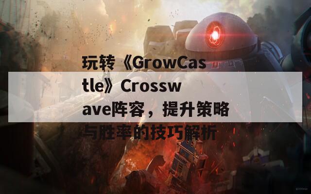 玩转《GrowCastle》Crosswave阵容，提升策略与胜率的技巧解析
