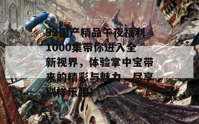 92国产精品午夜福利1000集带你进入全新视界，体验掌中宝带来的精彩与魅力，尽享别样乐趣！