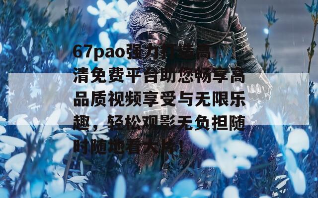 67pao强力打造高清免费平台助您畅享高品质视频享受与无限乐趣，轻松观影无负担随时随地看大片！