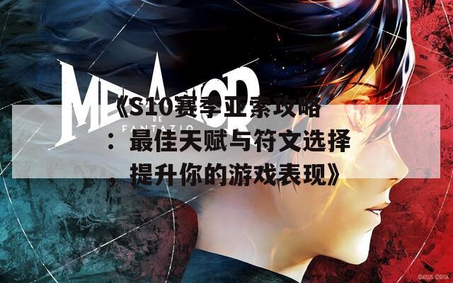 《S10赛季亚索攻略：最佳天赋与符文选择，提升你的游戏表现》