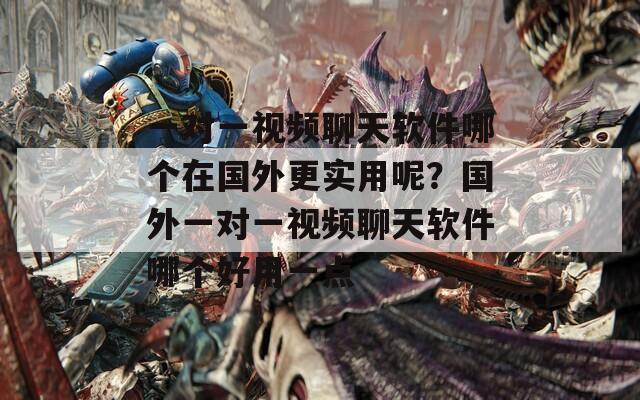 一对一视频聊天软件哪个在国外更实用呢？国外一对一视频聊天软件哪个好用一点