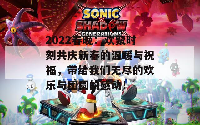 2022春晚：欢聚时刻共庆新春的温暖与祝福，带给我们无尽的欢乐与团圆的感动！