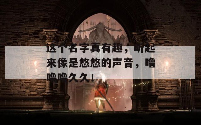 这个名字真有趣，听起来像是悠悠的声音，噜噜噜久久！