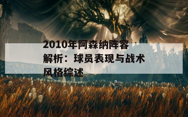 2010年阿森纳阵容解析：球员表现与战术风格综述
