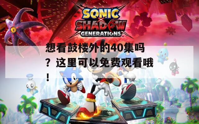 想看鼓楼外的40集吗？这里可以免费观看哦！