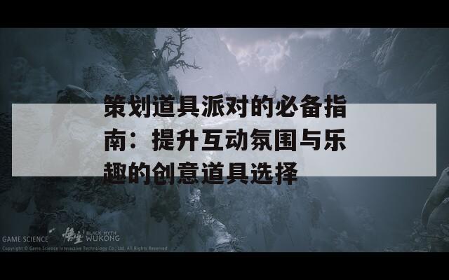 策划道具派对的必备指南：提升互动氛围与乐趣的创意道具选择