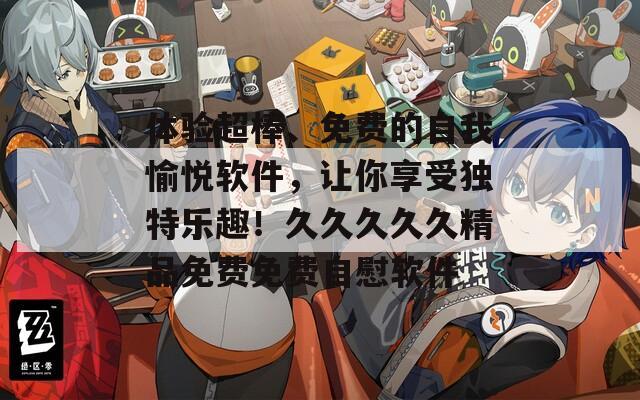 体验超棒、免费的自我愉悦软件，让你享受独特乐趣！久久久久久精品免费免费自慰软件
