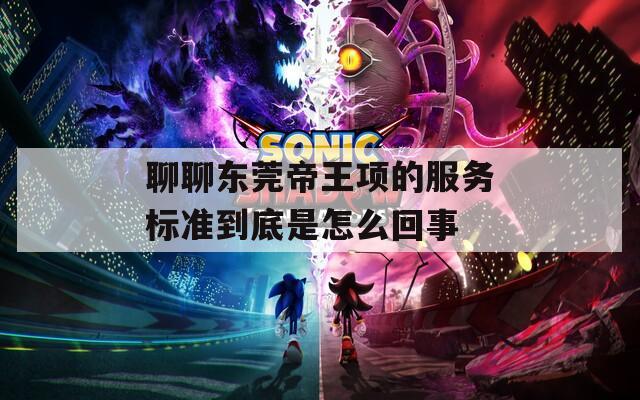 聊聊东莞帝王项的服务标准到底是怎么回事