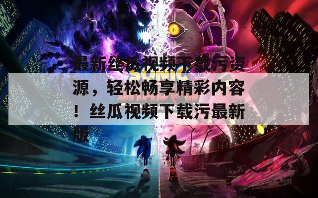 最新丝瓜视频下载污资源，轻松畅享精彩内容！丝瓜视频下载污最新版