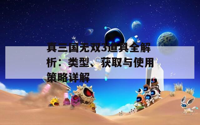 真三国无双3道具全解析：类型、获取与使用策略详解