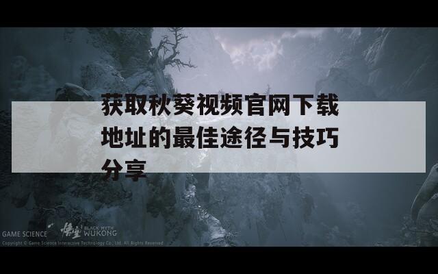 获取秋葵视频官网下载地址的最佳途径与技巧分享