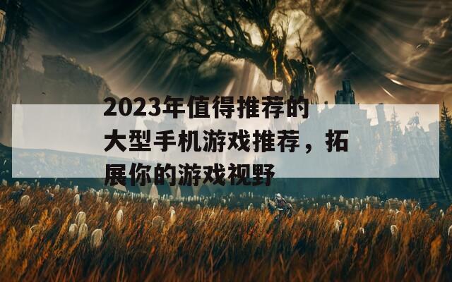 2023年值得推荐的大型手机游戏推荐，拓展你的游戏视野
