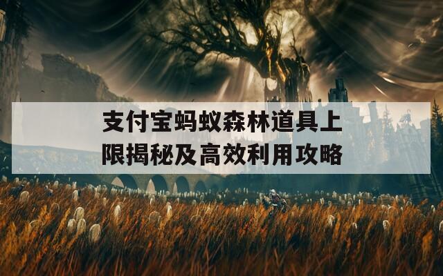 支付宝蚂蚁森林道具上限揭秘及高效利用攻略
