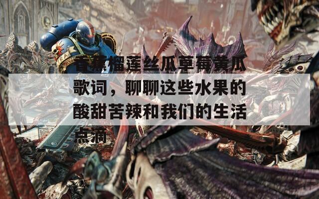 香蕉榴莲丝瓜草莓黄瓜歌词，聊聊这些水果的酸甜苦辣和我们的生活点滴