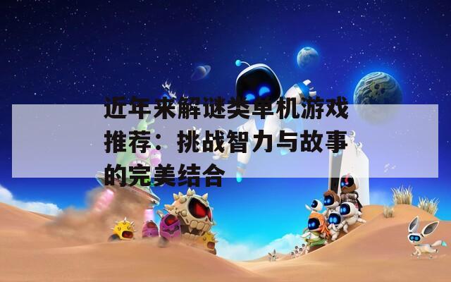 近年来解谜类单机游戏推荐：挑战智力与故事的完美结合