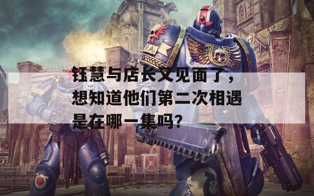 钰慧与店长又见面了，想知道他们第二次相遇是在哪一集吗？
